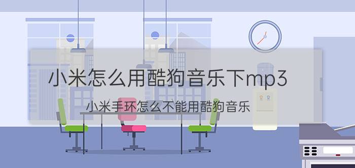 小米怎么用酷狗音乐下mp3 小米手环怎么不能用酷狗音乐？